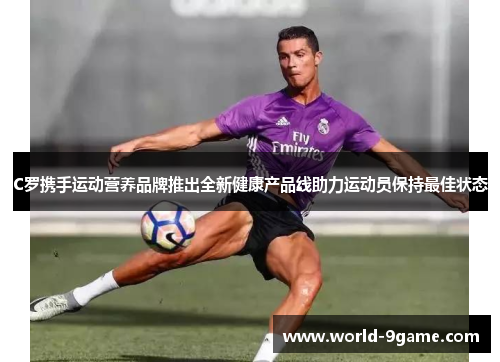 C罗携手运动营养品牌推出全新健康产品线助力运动员保持最佳状态 C罗携手运动营养品牌推出全新健康产品线助力运动员保持最佳状态