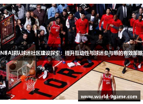 NBA球队球迷社区建设探索:提升互动性与球迷参与感的有效策略 NBA球队球迷社区建设探索:提升互动性与球迷参与感的有效策略