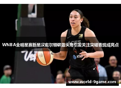 WNBA全明星赛新星汉密尔顿崭露头角引发关注突破表现成亮点 WNBA全明星赛新星汉密尔顿崭露头角引发关注突破表现成亮点