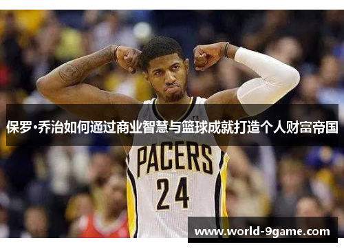 保罗·乔治如何通过商业智慧与篮球成就打造个人财富帝国 保罗·乔治如何通过商业智慧与篮球成就打造个人财富帝国