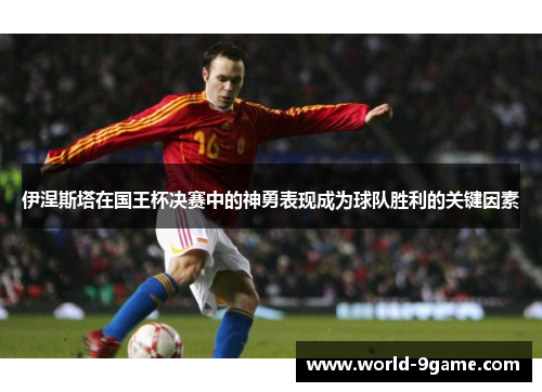 伊涅斯塔在国王杯决赛中的神勇表现成为球队胜利的关键因素 伊涅斯塔在国王杯决赛中的神勇表现成为球队胜利的关键因素