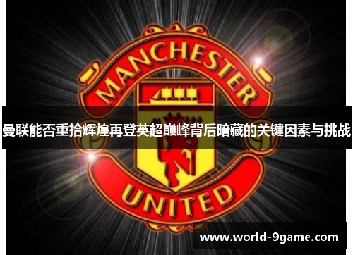 曼联能否重拾辉煌再登英超巅峰背后暗藏的关键因素与挑战