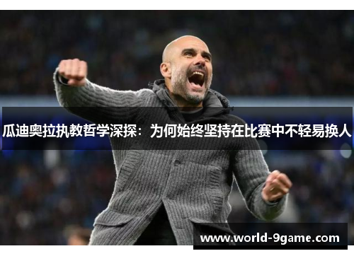 瓜迪奥拉执教哲学深探:为何始终坚持在比赛中不轻易换人 瓜迪奥拉执教哲学深探:为何始终坚持在比赛中不轻易换人