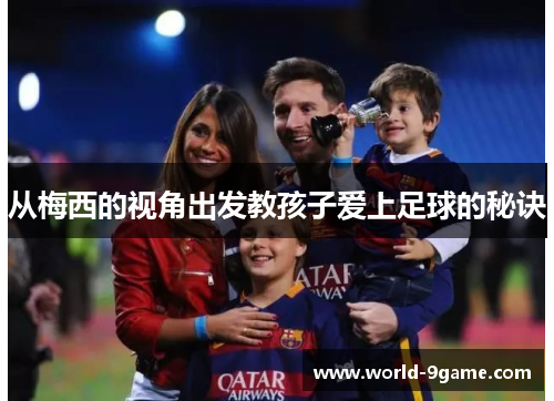 从梅西的视角出发教孩子爱上足球的秘诀 从梅西的视角出发教孩子爱上足球的秘诀