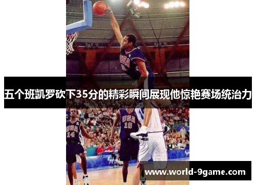 五个班凯罗砍下35分的精彩瞬间展现他惊艳赛场统治力 五个班凯罗砍下35分的精彩瞬间展现他惊艳赛场统治力