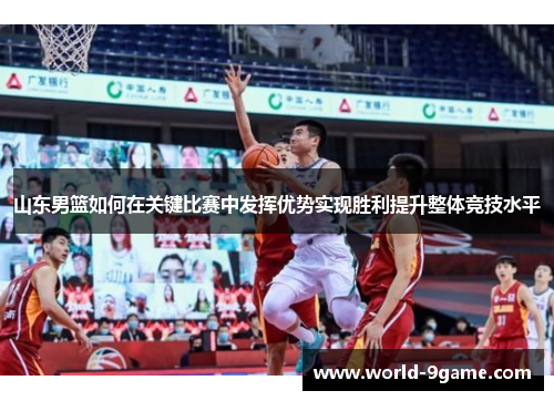 山东男篮如何在关键比赛中发挥优势实现胜利提升整体竞技水平 山东男篮如何在关键比赛中发挥优势实现胜利提升整体竞技水平