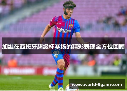加维在西班牙超级杯赛场的精彩表现全方位回顾 加维在西班牙超级杯赛场的精彩表现全方位回顾