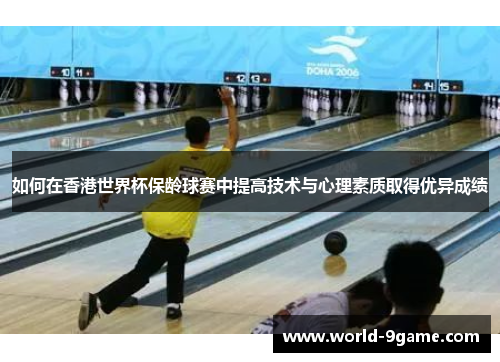 如何在香港世界杯保龄球赛中提高技术与心理素质取得优异成绩 如何在香港世界杯保龄球赛中提高技术与心理素质取得优异成绩