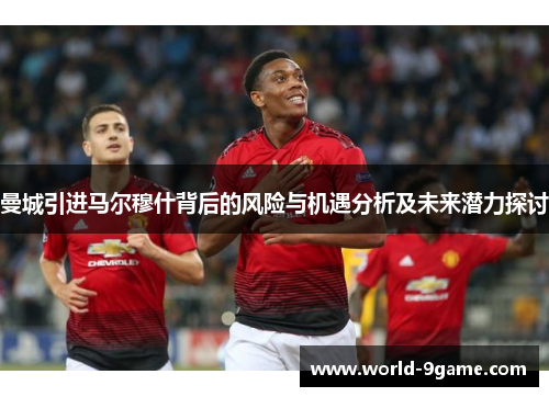 曼城引进马尔穆什背后的风险与机遇分析及未来潜力探讨 曼城引进马尔穆什背后的风险与机遇分析及未来潜力探讨
