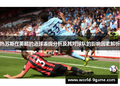 热苏斯在英超的进球表现分析及其对球队的影响因素解析 热苏斯在英超的进球表现分析及其对球队的影响因素解析