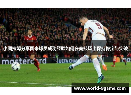 小图拉姆分享国米球员成功经验如何在竞技场上保持稳定与突破 小图拉姆分享国米球员成功经验如何在竞技场上保持稳定与突破