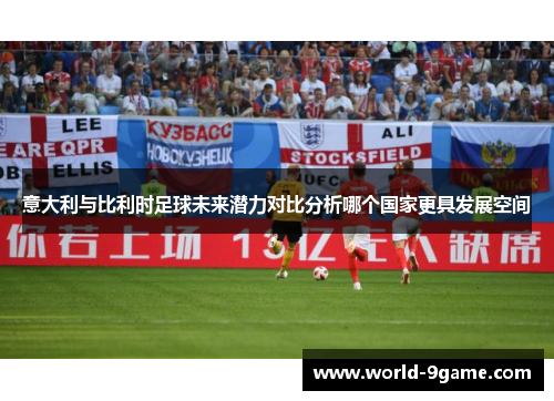 意大利与比利时足球未来潜力对比分析哪个国家更具发展空间 意大利与比利时足球未来潜力对比分析哪个国家更具发展空间