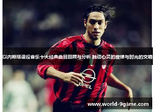 以内斯塔退役音乐十大经典曲目回顾与分析 触动心灵的旋律与时光的交响