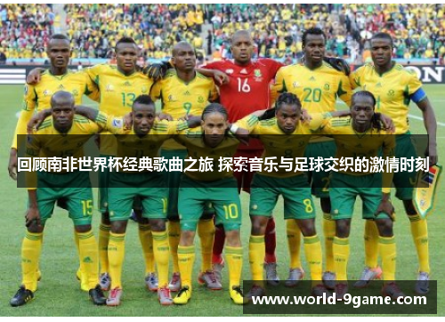回顾南非世界杯经典歌曲之旅 探索音乐与足球交织的激情时刻