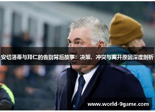 安切洛蒂与拜仁的告别背后故事:决策、冲突与离开原因深度剖析 安切洛蒂与拜仁的告别背后故事:决策、冲突与离开原因深度剖析