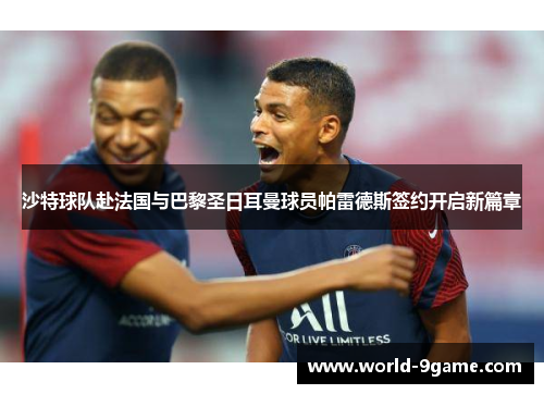 沙特球队赴法国与巴黎圣日耳曼球员帕雷德斯签约开启新篇章 沙特球队赴法国与巴黎圣日耳曼球员帕雷德斯签约开启新篇章
