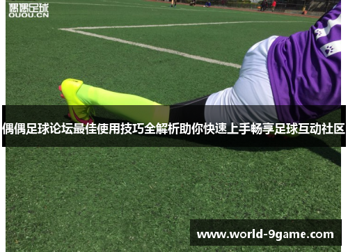 偶偶足球论坛最佳使用技巧全解析助你快速上手畅享足球互动社区 偶偶足球论坛最佳使用技巧全解析助你快速上手畅享足球互动社区