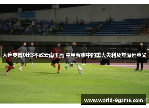 大连英博0比3不敌云南玉昆 中甲赛事中的重大失利及其深远意义