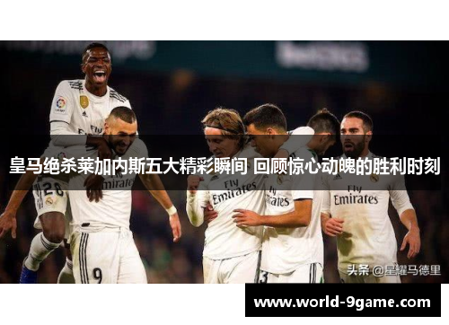 皇马绝杀莱加内斯五大精彩瞬间 回顾惊心动魄的胜利时刻