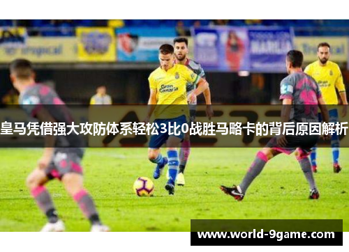 皇马凭借强大攻防体系轻松3比0战胜马略卡的背后原因解析
