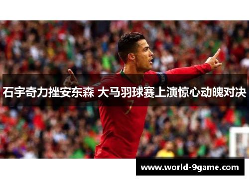 石宇奇力挫安东森 大马羽球赛上演惊心动魄对决