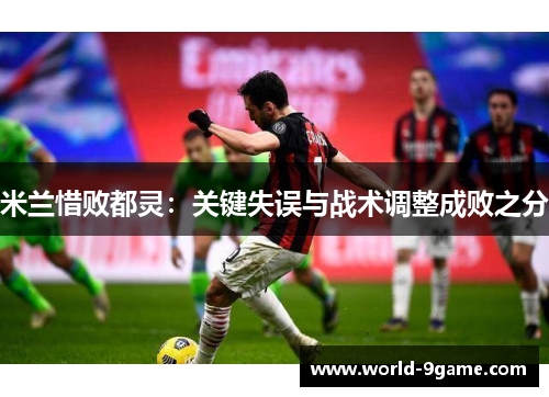 米兰惜败都灵:关键失误与战术调整成败之分 米兰惜败都灵:关键失误与战术调整成败之分