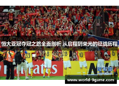恒大亚冠夺冠之路全面剖析 从启程到荣光的征战历程