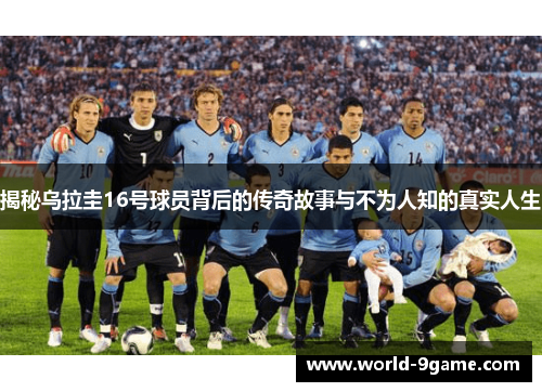 揭秘乌拉圭16号球员背后的传奇故事与不为人知的真实人生