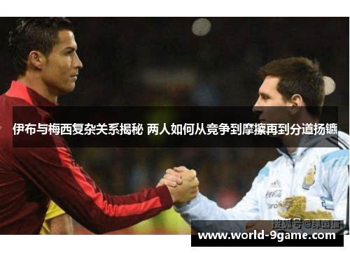 伊布与梅西复杂关系揭秘 两人如何从竞争到摩擦再到分道扬镳 伊布与梅西复杂关系揭秘 两人如何从竞争到摩擦再到分道扬镳