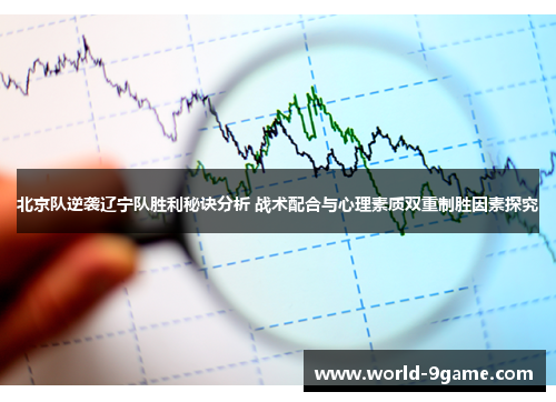 北京队逆袭辽宁队胜利秘诀分析 战术配合与心理素质双重制胜因素探究 北京队逆袭辽宁队胜利秘诀分析 战术配合与心理素质双重制胜因素探究