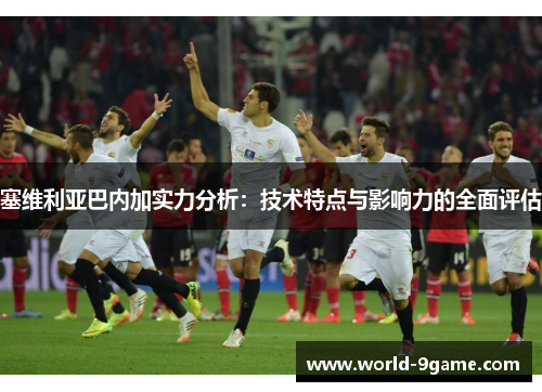 塞维利亚巴内加实力分析:技术特点与影响力的全面评估 塞维利亚巴内加实力分析:技术特点与影响力的全面评估