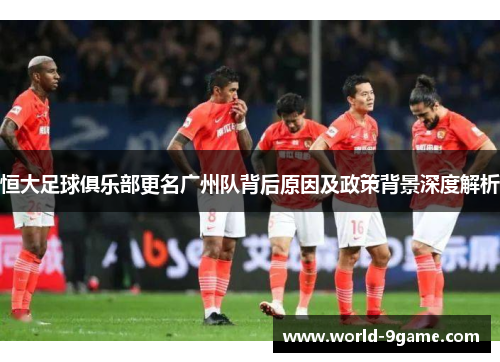 恒大足球俱乐部更名广州队背后原因及政策背景深度解析 恒大足球俱乐部更名广州队背后原因及政策背景深度解析