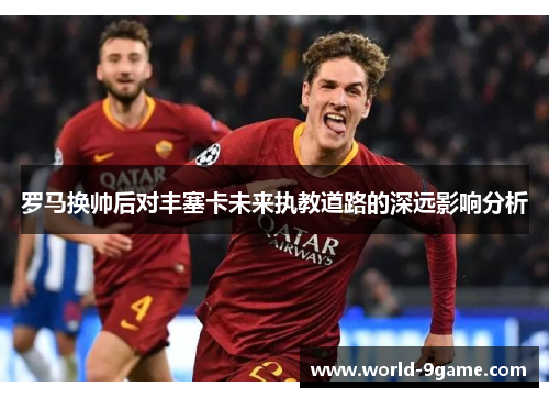 罗马换帅后对丰塞卡未来执教道路的深远影响分析 罗马换帅后对丰塞卡未来执教道路的深远影响分析