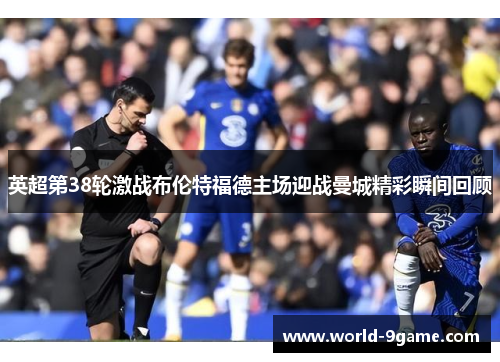 英超第38轮激战布伦特福德主场迎战曼城精彩瞬间回顾