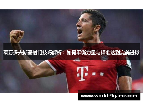 莱万多夫斯基射门技巧解析:如何平衡力量与精准达到完美进球 莱万多夫斯基射门技巧解析:如何平衡力量与精准达到完美进球