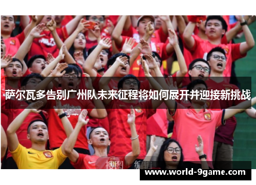 萨尔瓦多告别广州队未来征程将如何展开并迎接新挑战 萨尔瓦多告别广州队未来征程将如何展开并迎接新挑战