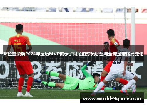 萨拉赫荣膺2024年足坛MVP揭示了阿拉伯球员崛起与全球足球格局变化 萨拉赫荣膺2024年足坛MVP揭示了阿拉伯球员崛起与全球足球格局变化