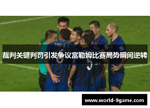 裁判关键判罚引发争议富勒姆比赛局势瞬间逆转 裁判关键判罚引发争议富勒姆比赛局势瞬间逆转