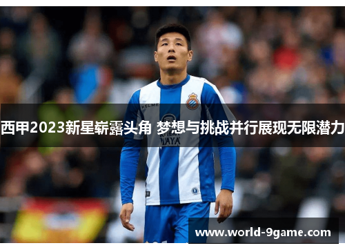 西甲2023新星崭露头角 梦想与挑战并行展现无限潜力 西甲2023新星崭露头角 梦想与挑战并行展现无限潜力