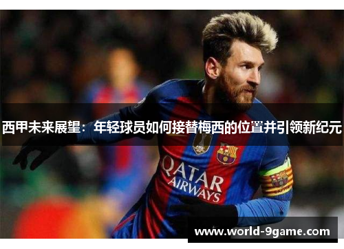 西甲未来展望:年轻球员如何接替梅西的位置并引领新纪元 西甲未来展望:年轻球员如何接替梅西的位置并引领新纪元