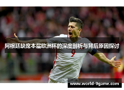 阿根廷缺席本届欧洲杯的深度剖析与背后原因探讨