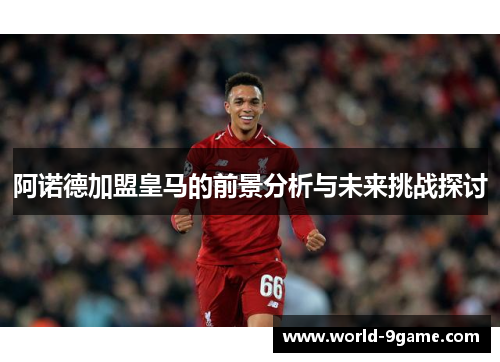 阿诺德加盟皇马的前景分析与未来挑战探讨