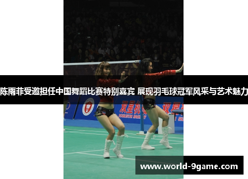 陈雨菲受邀担任中国舞蹈比赛特别嘉宾 展现羽毛球冠军风采与艺术魅力 陈雨菲受邀担任中国舞蹈比赛特别嘉宾 展现羽毛球冠军风采与艺术魅力