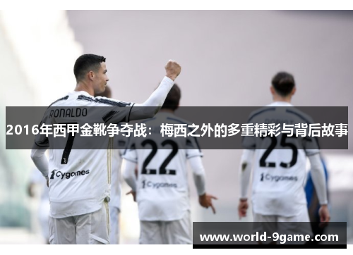 2016年西甲金靴争夺战:梅西之外的多重精彩与背后故事 2016年西甲金靴争夺战:梅西之外的多重精彩与背后故事