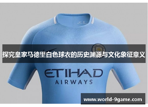 探究皇家马德里白色球衣的历史渊源与文化象征意义