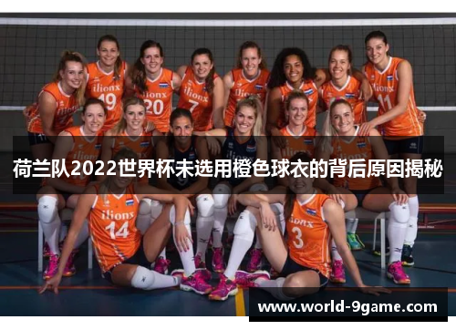 荷兰队2022世界杯未选用橙色球衣的背后原因揭秘 荷兰队2022世界杯未选用橙色球衣的背后原因揭秘