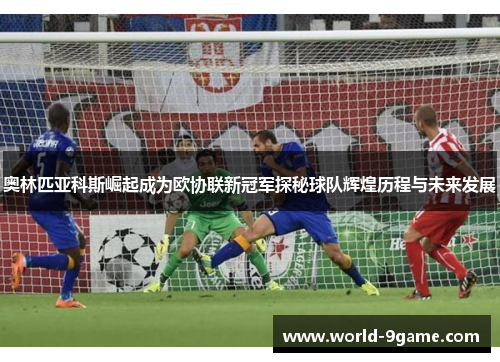奥林匹亚科斯崛起成为欧协联新冠军探秘球队辉煌历程与未来发展 奥林匹亚科斯崛起成为欧协联新冠军探秘球队辉煌历程与未来发展