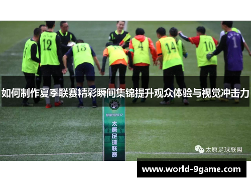 如何制作夏季联赛精彩瞬间集锦提升观众体验与视觉冲击力