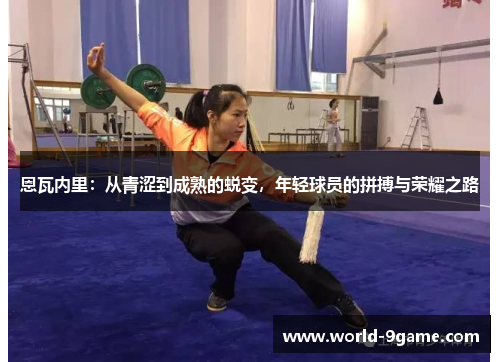 恩瓦内里：从青涩到成熟的蜕变，年轻球员的拼搏与荣耀之路