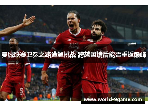 曼城联赛卫冕之路遭遇挑战 跨越困境后能否重返巅峰 曼城联赛卫冕之路遭遇挑战 跨越困境后能否重返巅峰